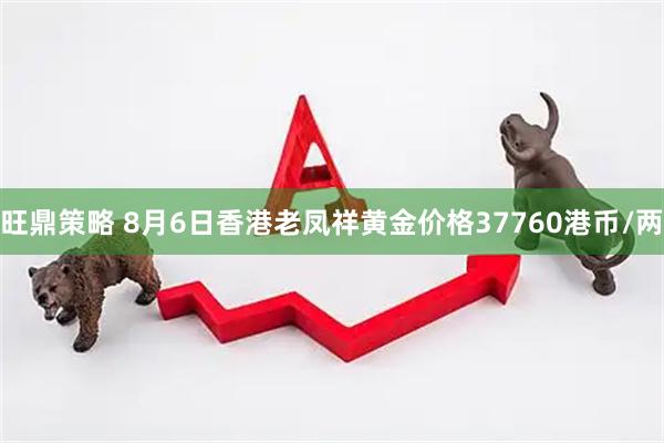 旺鼎策略 8月6日香港老凤祥黄金价格37760港币/两