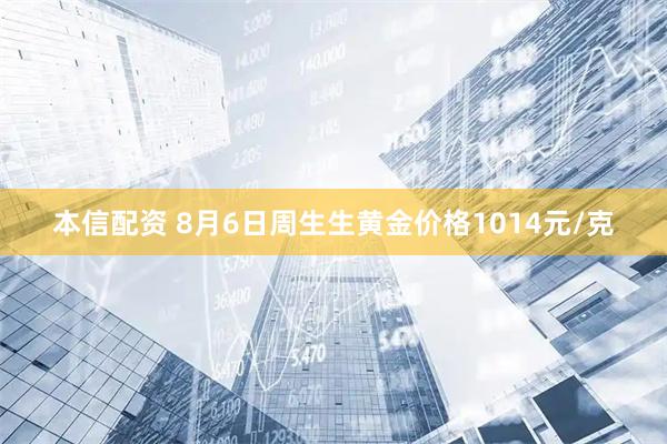 本信配资 8月6日周生生黄金价格1014元/克
