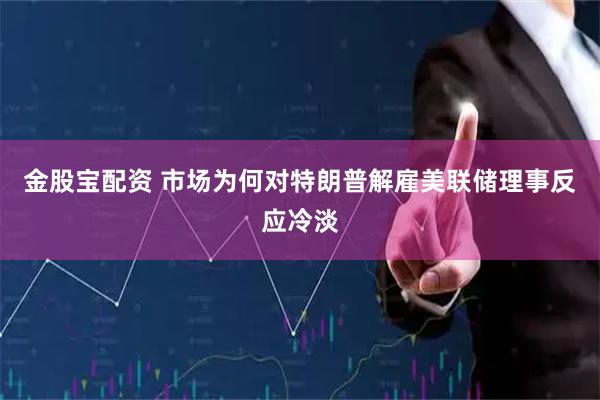 金股宝配资 市场为何对特朗普解雇美联储理事反应冷淡