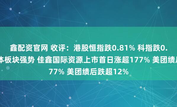 鑫配资官网 收评：港股恒指跌0.81% 科指跌0.94% 半导体板块强势 佳鑫国际资源上市首日涨超177% 美团绩后跌超12%