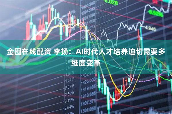 金囤在线配资 李扬：AI时代人才培养迫切需要多维度变革