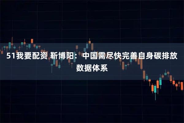 51我要配资 靳博阳：中国需尽快完善自身碳排放数据体系