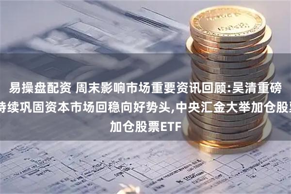易操盘配资 周末影响市场重要资讯回顾:吴清重磅发声持续巩固资本市场回稳向好势头,中央汇金大举加仓股票ETF