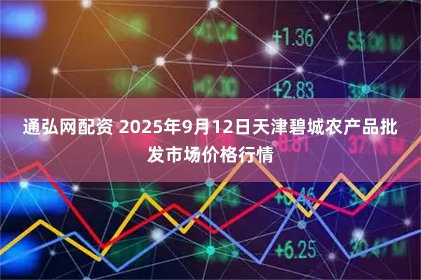 通弘网配资 2025年9月12日天津碧城农产品批发市场价格行情