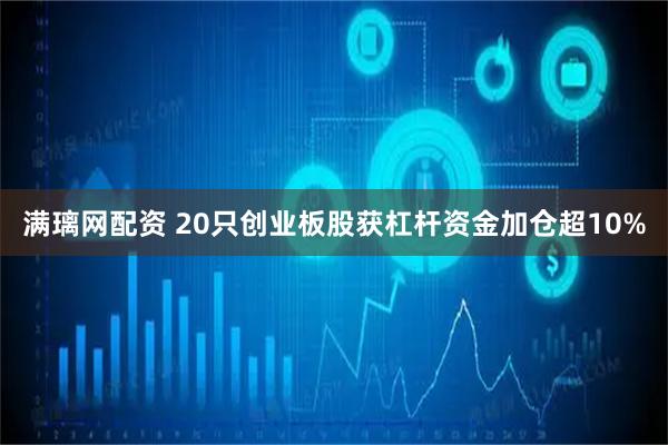 满璃网配资 20只创业板股获杠杆资金加仓超10%