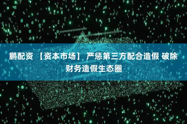 鹏配资 【资本市场】 严惩第三方配合造假 破除财务造假生态圈