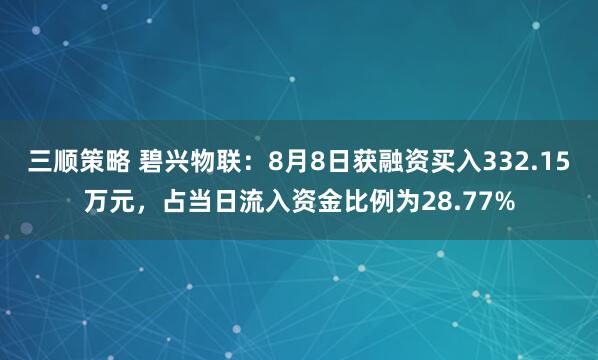 三顺策略 碧兴物联：8月8日获融资买入332.15万元，占当日流入资金比例为28.77%