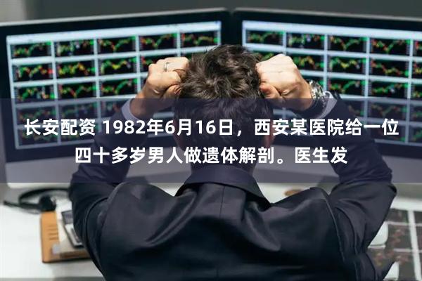 长安配资 1982年6月16日，西安某医院给一位四十多岁男人做遗体解剖。医生发